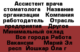 Ассистент врача-стоматолога › Название организации ­ Компания-работодатель › Отрасль предприятия ­ Другое › Минимальный оклад ­ 55 000 - Все города Работа » Вакансии   . Марий Эл респ.,Йошкар-Ола г.